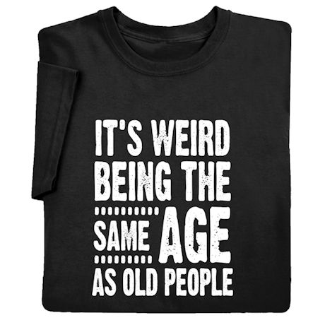 It's Weird Being The Same Age As Old People. T-Shirt or Sweatshirt | 2 ...